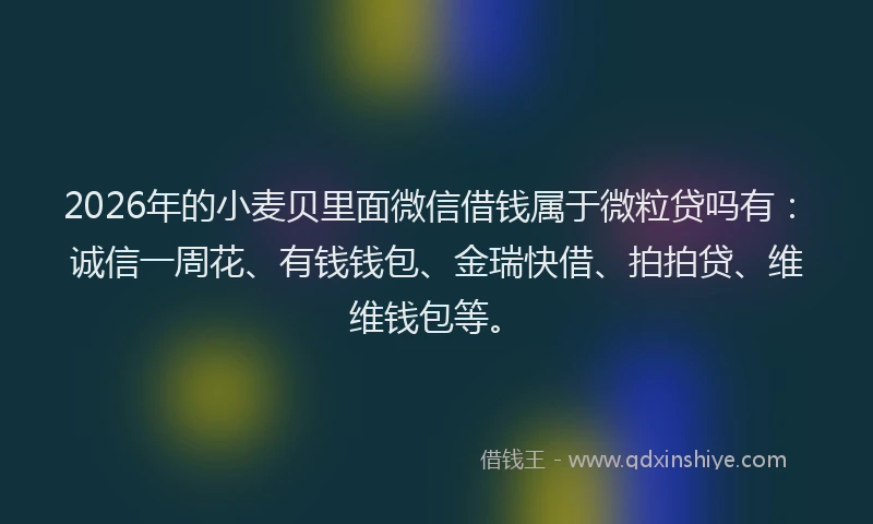 2026年的小麦贝里面微信借钱属于微粒贷吗有：诚信一周花、有钱钱包、金瑞快借、拍拍贷、维维钱包等。