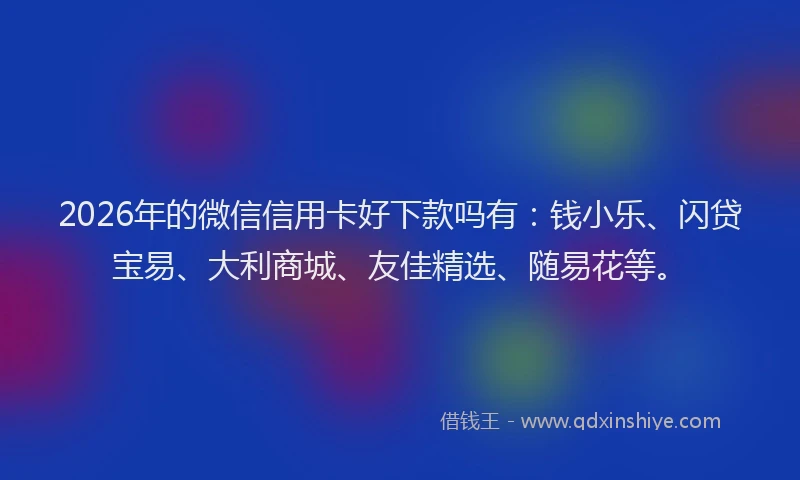2026年的微信信用卡好下款吗有：钱小乐、闪贷宝易、大利商城、友佳精选、随易花等。