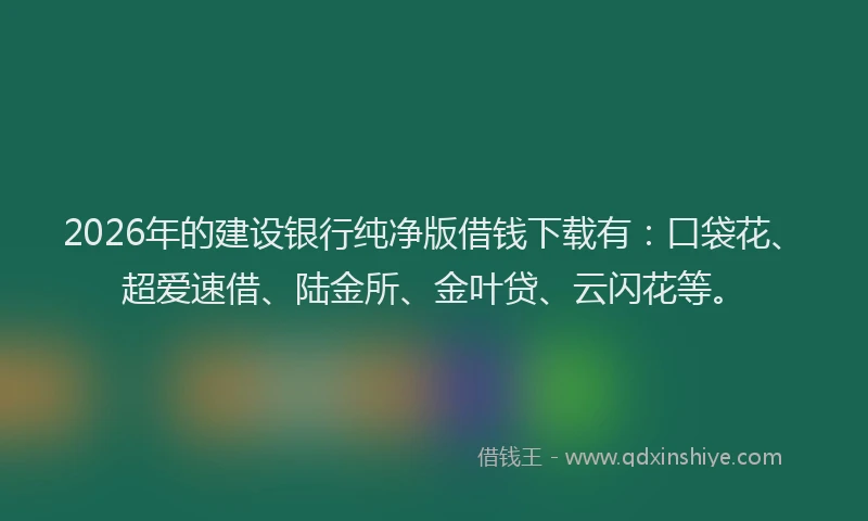 2026年的建设银行纯净版借钱下载有：口袋花、超爱速借、陆金所、金叶贷、云闪花等。