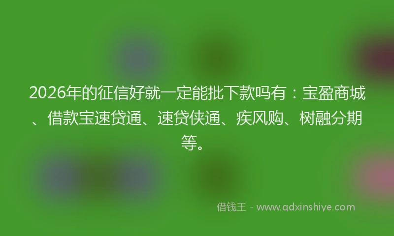 2026年的征信好就一定能批下款吗有：宝盈商城、借款宝速贷通、速贷侠通、疾风购、树融分期等。