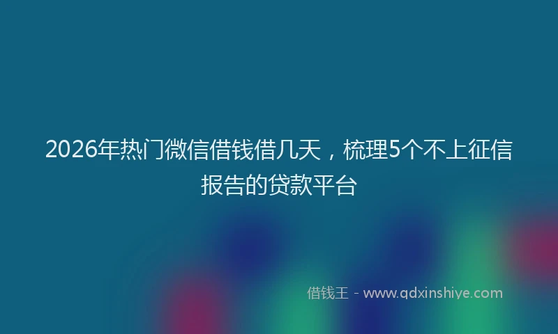 2026年热门微信借钱借几天，梳理5个不上征信报告的贷款平台