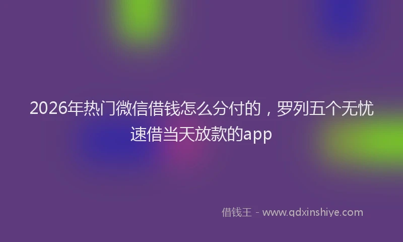 2026年热门微信借钱怎么分付的，罗列五个无忧速借当天放款的app