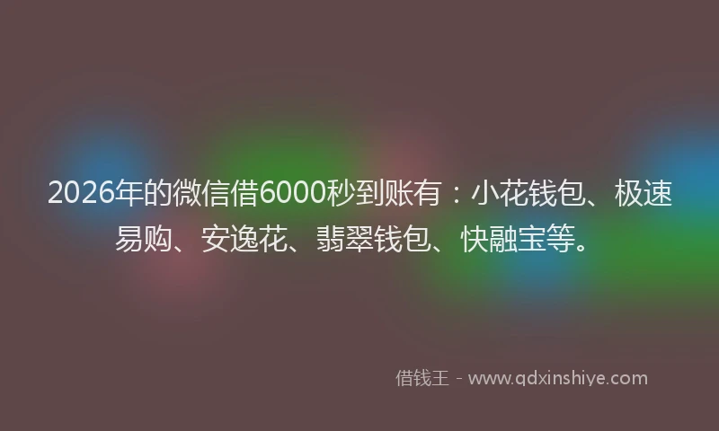 2026年的微信借6000秒到账有：小花钱包、极速易购、安逸花、翡翠钱包、快融宝等。