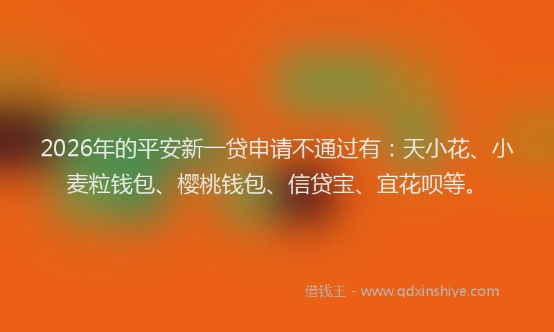 2026年的平安新一贷申请不通过有：天小花、小麦粒钱包、樱桃钱包、信贷宝、宜花呗等。