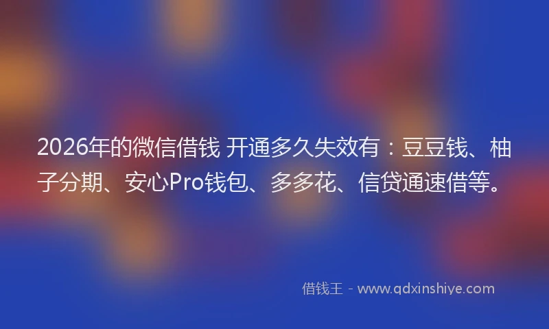 2026年的微信借钱 开通多久失效有：豆豆钱、柚子分期、安心Pro钱包、多多花、信贷通速借等。