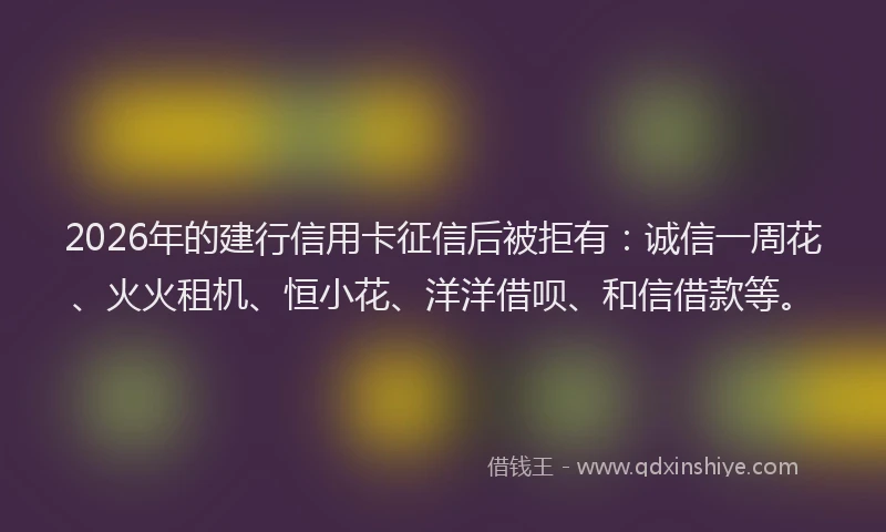 2026年的建行信用卡征信后被拒有：诚信一周花、火火租机、恒小花、洋洋借呗、和信借款等。