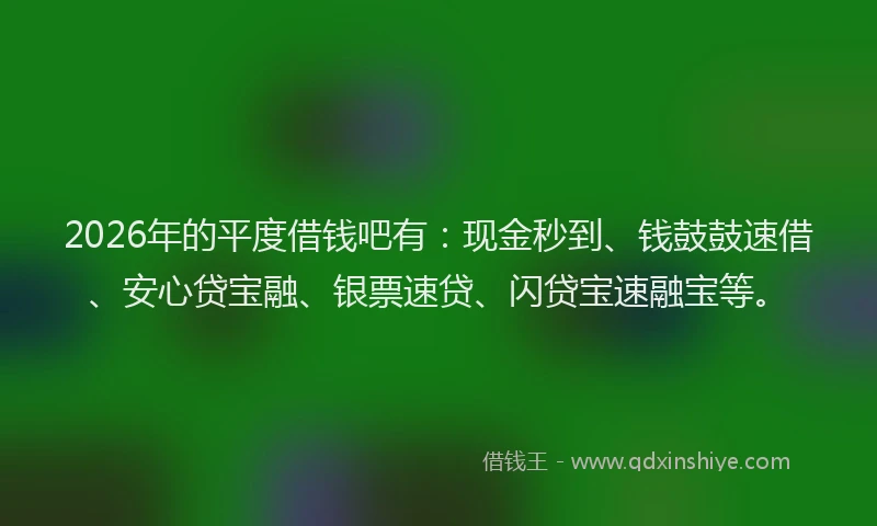 2026年的平度借钱吧有：现金秒到、钱鼓鼓速借、安心贷宝融、银票速贷、闪贷宝速融宝等。