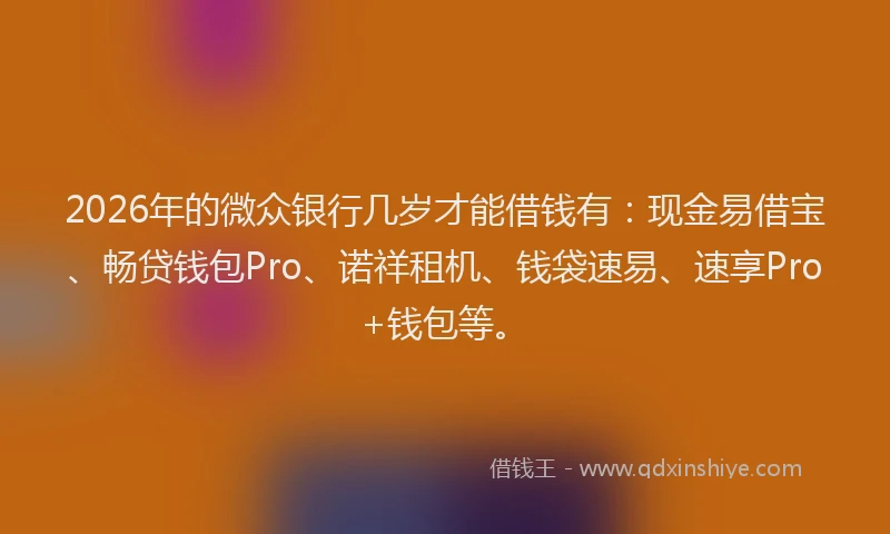 2026年的微众银行几岁才能借钱有：现金易借宝、畅贷钱包Pro、诺祥租机、钱袋速易、速享Pro+钱包等。