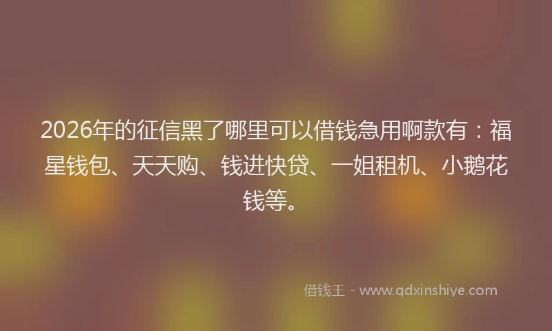 2026年的征信黑了哪里可以借钱急用啊款有：福星钱包、天天购、钱进快贷、一姐租机、小鹅花钱等。