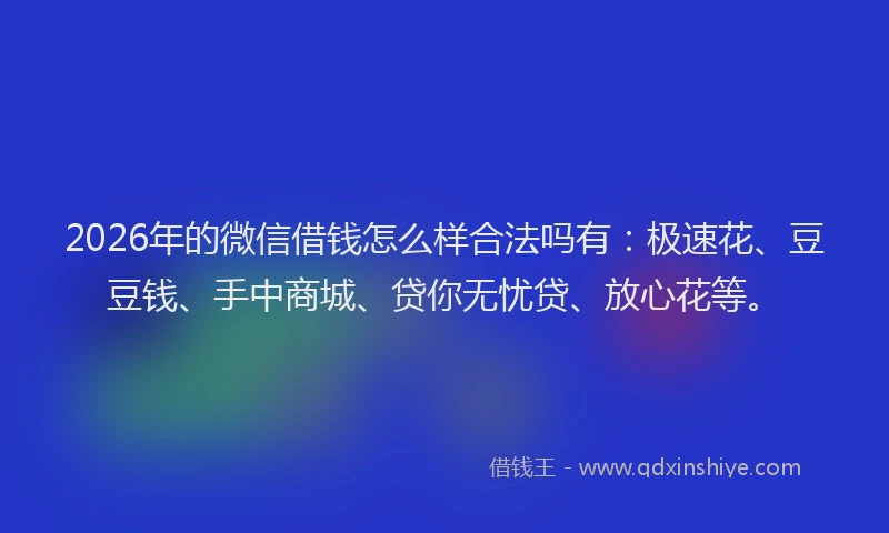 2026年的微信借钱怎么样合法吗有：极速花、豆豆钱、手中商城、贷你无忧贷、放心花等。