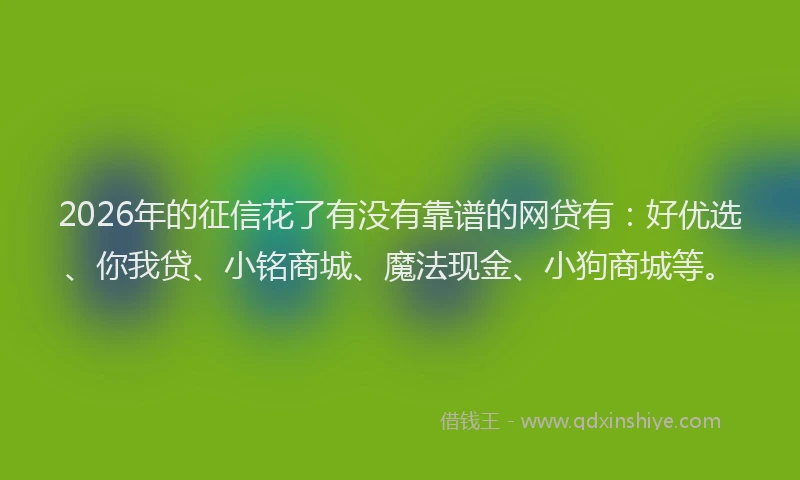 2026年的征信花了有没有靠谱的网贷有：好优选、你我贷、小铭商城、魔法现金、小狗商城等。