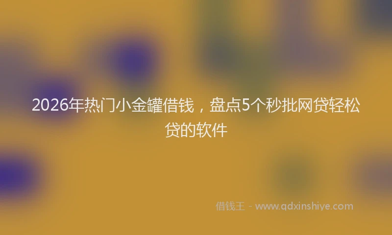 2026年热门小金罐借钱，盘点5个秒批网贷轻松贷的软件