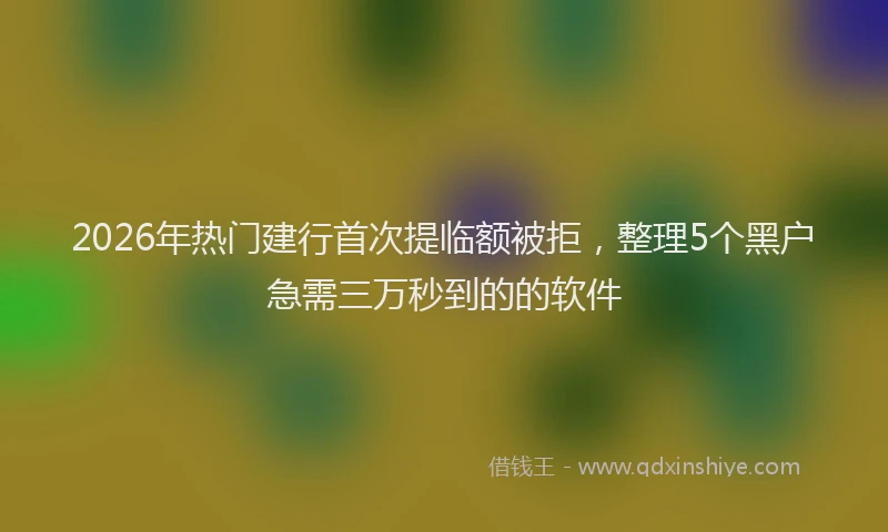 2026年热门建行首次提临额被拒，整理5个黑户急需三万秒到的的软件