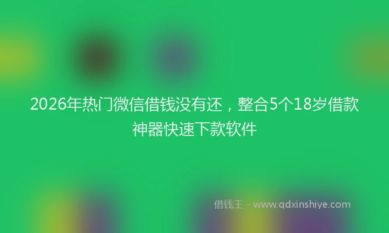 2026年热门微信借钱没有还，整合5个18岁借款神器快速下款软件