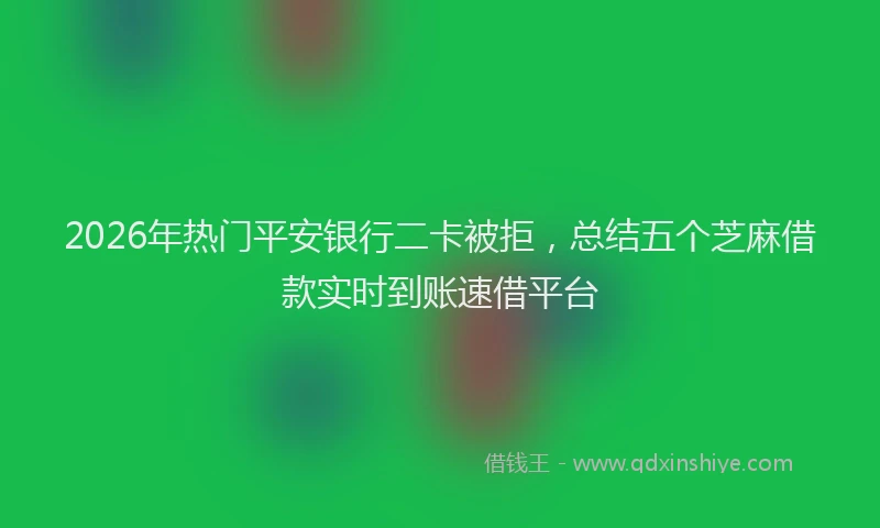 2026年热门平安银行二卡被拒，总结五个芝麻借款实时到账速借平台