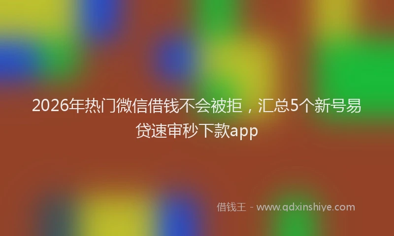 2026年热门微信借钱不会被拒，汇总5个新号易贷速审秒下款app
