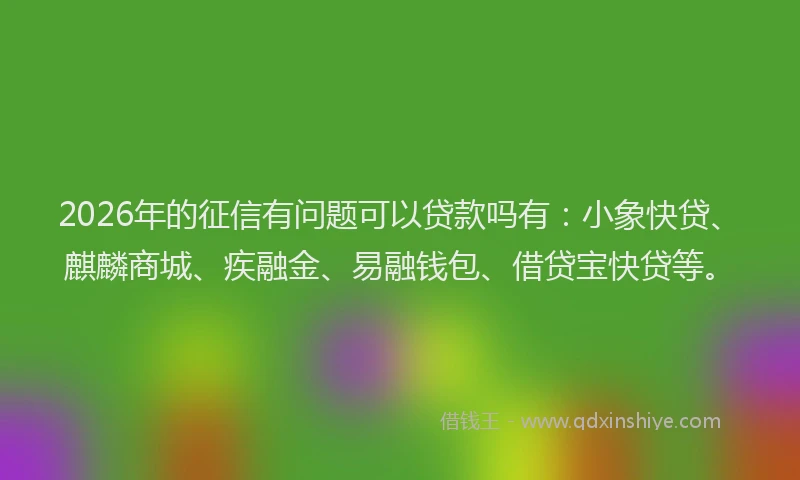 2026年的征信有问题可以贷款吗有:小象快贷、麒麟商城、疾融金、易融钱包、借贷宝快贷等。
