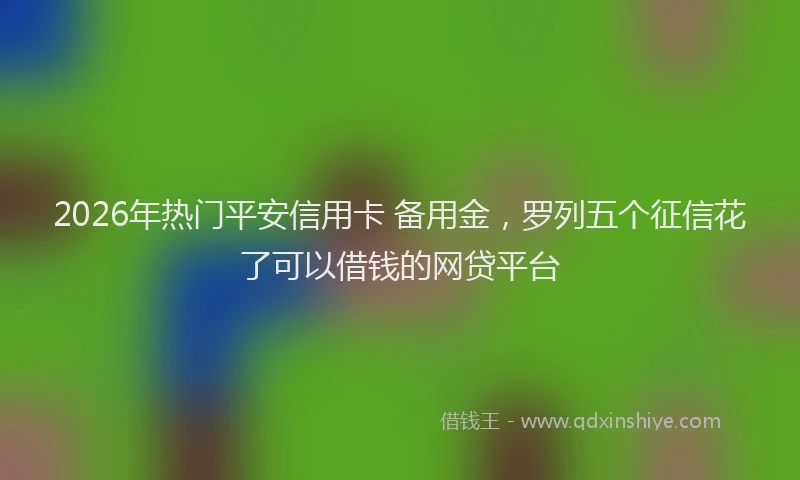 2026年热门平安信用卡 备用金，罗列五个征信花了可以借钱的网贷平台