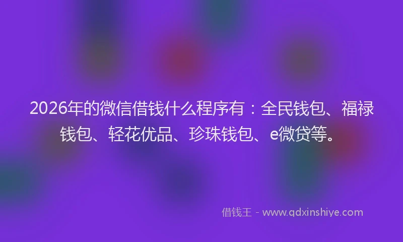 2026年的微信借钱什么程序有：全民钱包、福禄钱包、轻花优品、珍珠钱包、e微贷等。