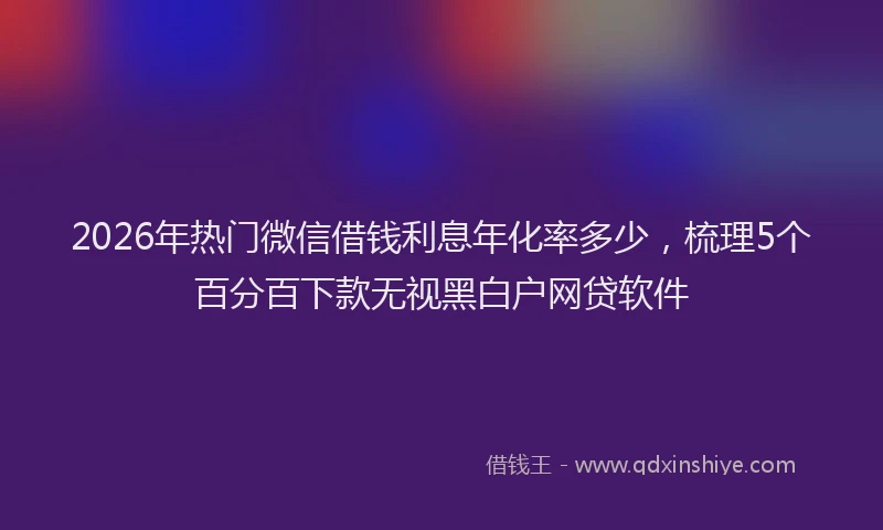 2026年热门微信借钱利息年化率多少，梳理5个百分百下款无视黑白户网贷软件