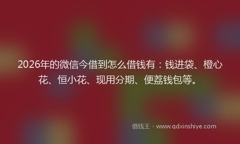2026年的微信今借到怎么借钱有：钱进袋、橙心花、恒小花、现用分期、便荔钱包等。