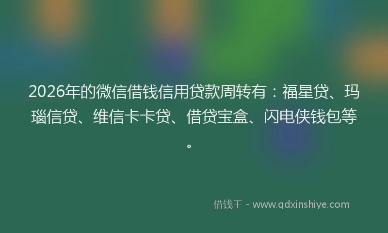 2026年的微信借钱信用贷款周转有：福星贷、玛瑙信贷、维信卡卡贷、借贷宝盒、闪电侠钱包等。