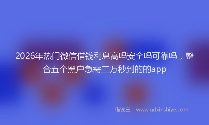 2026年热门微信借钱利息高吗安全吗可靠吗，整合五个黑户急需三万秒到的的app