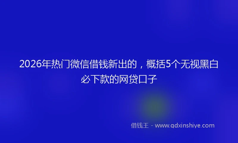 2026年热门微信借钱新出的，概括5个无视黑白必下款的网贷口子