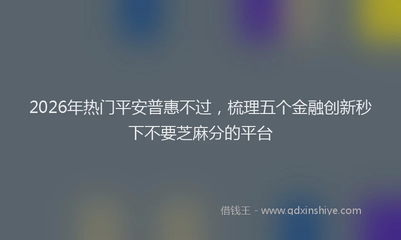 2026年热门平安普惠不过，梳理五个金融创新秒下不要芝麻分的平台