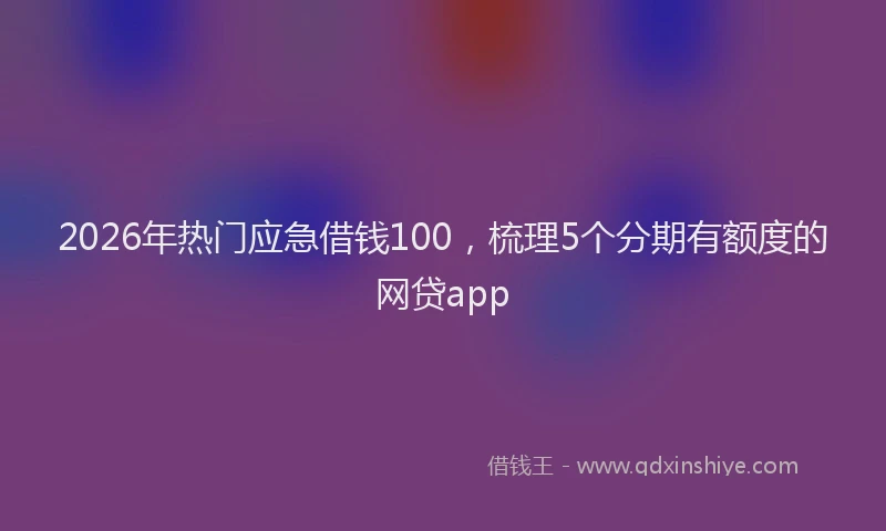 2026年热门应急借钱100，梳理5个分期有额度的网贷app