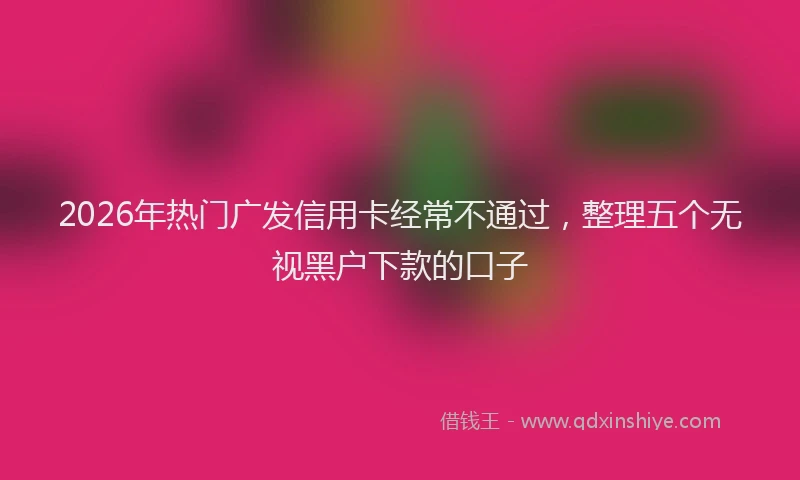2026年热门广发信用卡经常不通过,整理五个无视黑户下款的口子