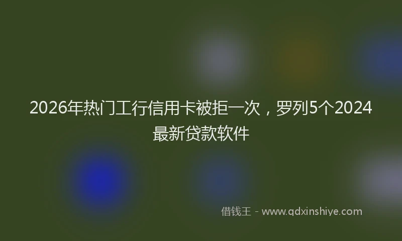 2026年热门工行信用卡被拒一次，罗列5个2024最新贷款软件