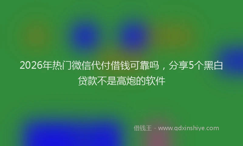 2026年热门微信代付借钱可靠吗，分享5个黑白贷款不是高炮的软件