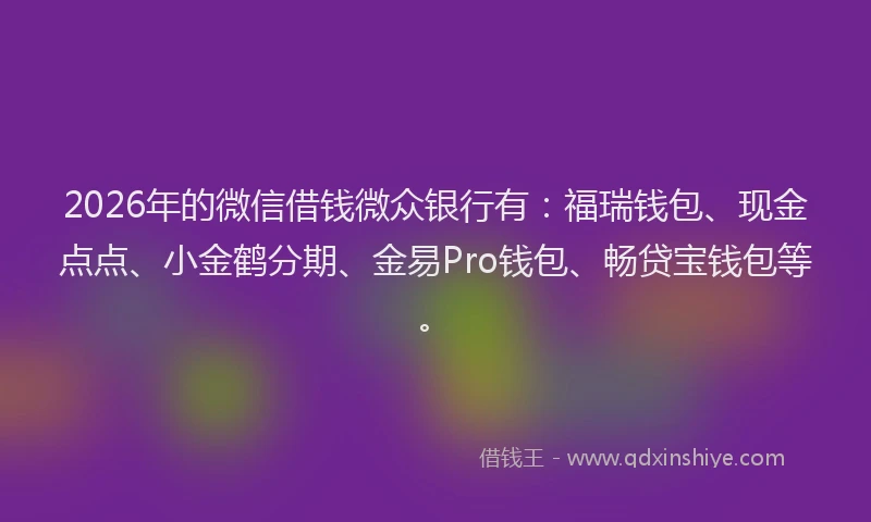 2026年的微信借钱微众银行有：福瑞钱包、现金点点、小金鹤分期、金易Pro钱包、畅贷宝钱包等。