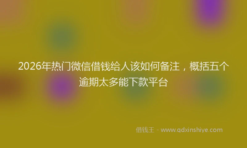 2026年热门微信借钱给人该如何备注，概括五个逾期太多能下款平台