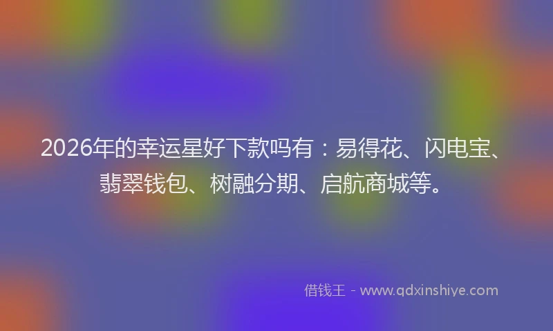 2026年的幸运星好下款吗有：易得花、闪电宝、翡翠钱包、树融分期、启航商城等。