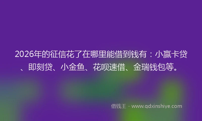 2026年的征信花了在哪里能借到钱有：小赢卡贷、即刻贷、小金鱼、花呗速借、金瑞钱包等。