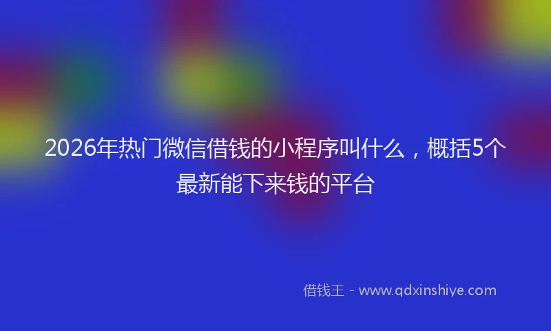 2026年热门微信借钱的小程序叫什么，概括5个最新能下来钱的平台