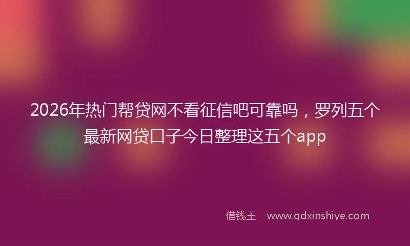2026年热门帮贷网不看征信吧可靠吗，罗列五个最新网贷口子今日整理这五个app