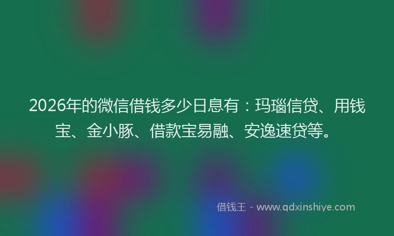 2026年的微信借钱多少日息有：玛瑙信贷、用钱宝、金小豚、借款宝易融、安逸速贷等。