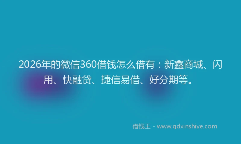 2026年的微信360借钱怎么借有：新鑫商城、闪用、快融贷、捷信易借、好分期等。