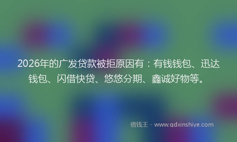 2026年的广发贷款被拒原因有：有钱钱包、迅达钱包、闪借快贷、悠悠分期、鑫诚好物等。
