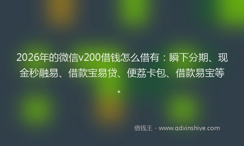 2026年的微信v200借钱怎么借有：瞬下分期、现金秒融易、借款宝易贷、便荔卡包、借款易宝等。