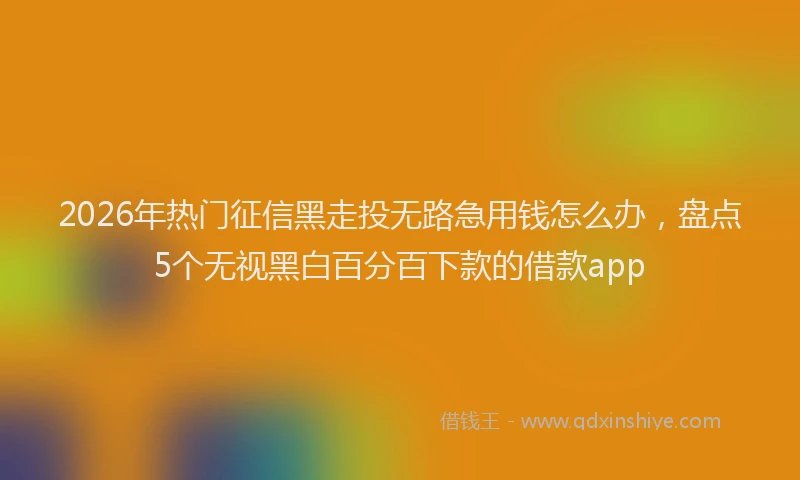 2026年热门征信黑走投无路急用钱怎么办，盘点5个无视黑白百分百下款的借款app