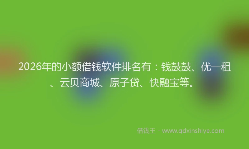 2026年的小额借钱软件排名有：钱鼓鼓、优一租、云贝商城、原子贷、快融宝等。