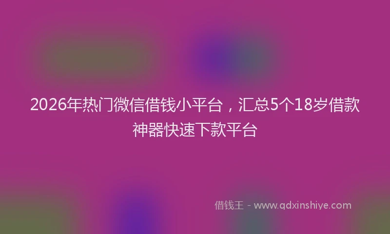 2026年热门微信借钱小平台，汇总5个18岁借款神器快速下款平台