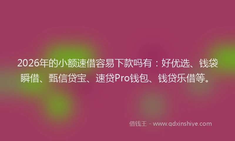 2026年的小额速借容易下款吗有：好优选、钱袋瞬借、甄信贷宝、速贷Pro钱包、钱贷乐借等。