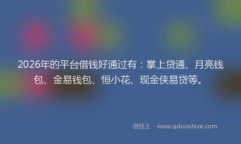 2026年的平台借钱好通过有:掌上贷通、月亮钱包、金易钱包、恒小花、现金侠易贷等。