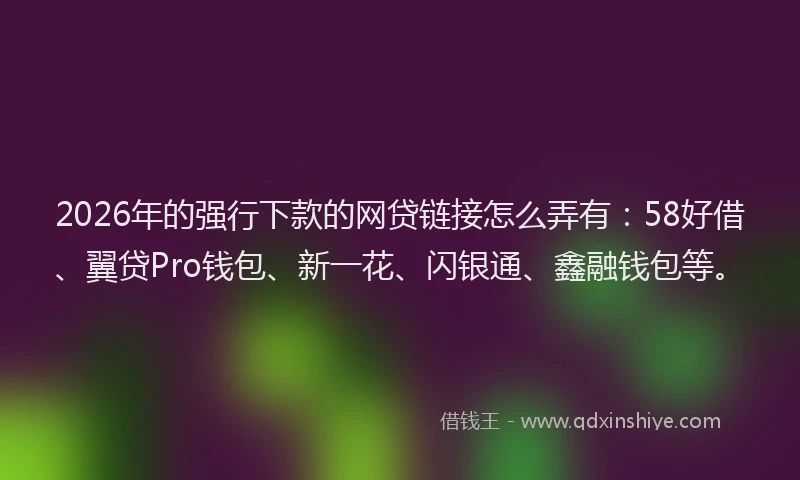 2026年的强行下款的网贷链接怎么弄有：58好借、翼贷Pro钱包、新一花、闪银通、鑫融钱包等。