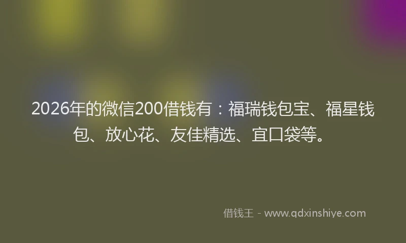 2026年的微信200借钱有：福瑞钱包宝、福星钱包、放心花、友佳精选、宜口袋等。